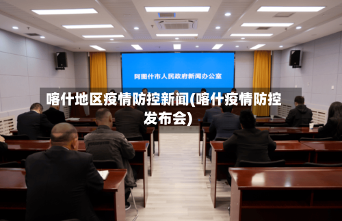 喀什地区疫情防控新闻(喀什疫情防控发布会)