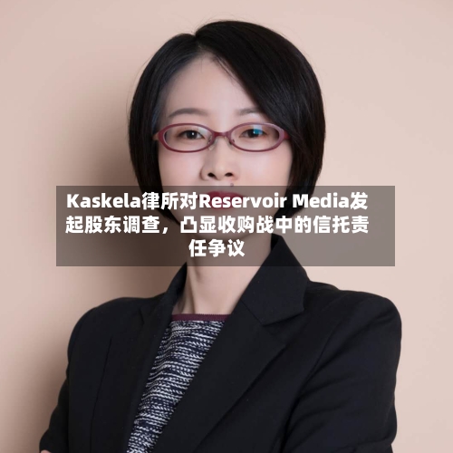 Kaskela律所对Reservoir Media发起股东调查，凸显收购战中的信托责任争议-第3张图片