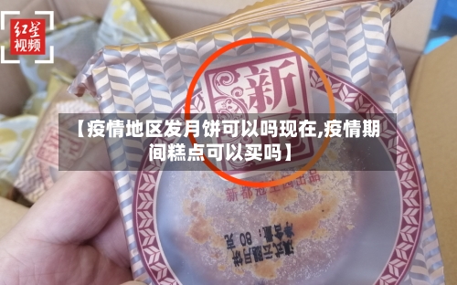 【疫情地区发月饼可以吗现在,疫情期间糕点可以买吗】