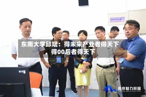 东南大学邱斌：得未来产业者得天下，得00后者得天下-第3张图片