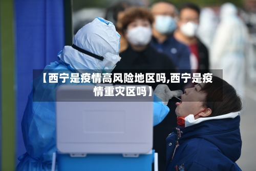 【西宁是疫情高风险地区吗,西宁是疫情重灾区吗】