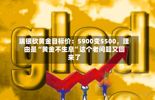 瑞银砍黄金目标价：5900变5500，理由是“黄金不生息	”这个老问题又回来了-第2张图片
