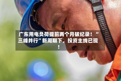 广东用电负荷提前两个月破纪录！“三峰并行”新周期下	，投资主线已现！-第2张图片