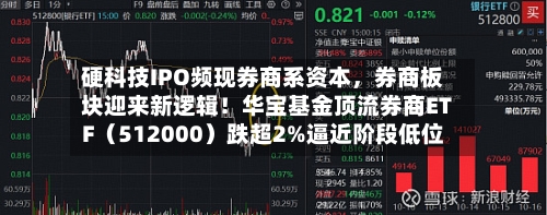 硬科技IPO频现券商系资本，券商板块迎来新逻辑！华宝基金顶流券商ETF（512000）跌超2%逼近阶段低位-第2张图片