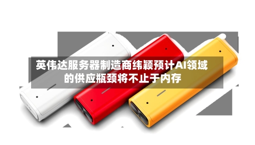 英伟达服务器制造商纬颖预计AI领域的供应瓶颈将不止于内存