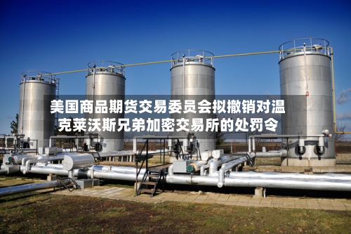 美国商品期货交易委员会拟撤销对温克莱沃斯兄弟加密交易所的处罚令