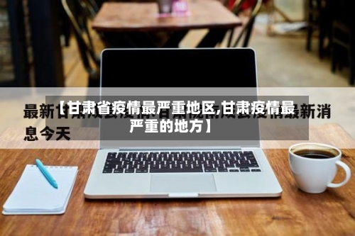 【甘肃省疫情最严重地区,甘肃疫情最严重的地方】