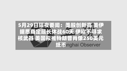 5月29日隔夜要闻:美股创新高 美伊据悉商定延长休战60天 伊称不寻求核武器 美国拟推特朗普肖像250美元纸币-第2张图片