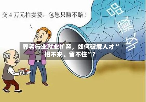 养老行业就业扩容，如何破解人才“招不来、留不住”？