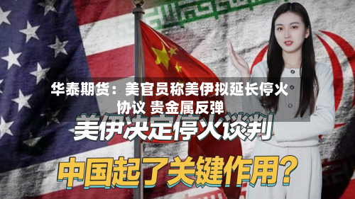 华泰期货:美官员称美伊拟延长停火协议 贵金属反弹-第2张图片