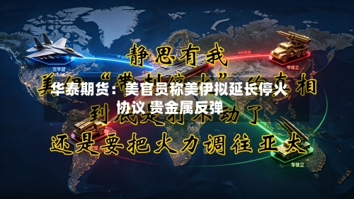 华泰期货:美官员称美伊拟延长停火协议 贵金属反弹-第3张图片