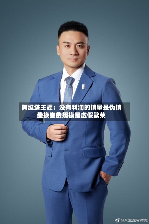 阿维塔王辉：没有利润的销量是伪销量，靠费用战换来的规模是虚假繁荣-第2张图片
