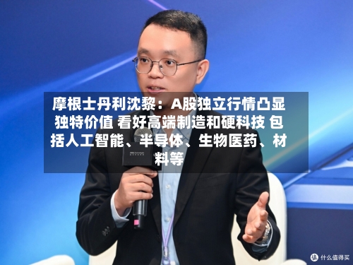 摩根士丹利沈黎：A股独立行情凸显独特价值 看好高端制造和硬科技 包括人工智能、半导体、生物医药、材料等
