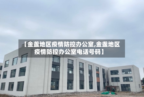 【金盏地区疫情防控办公室,金盏地区疫情防控办公室电话号码】-第2张图片