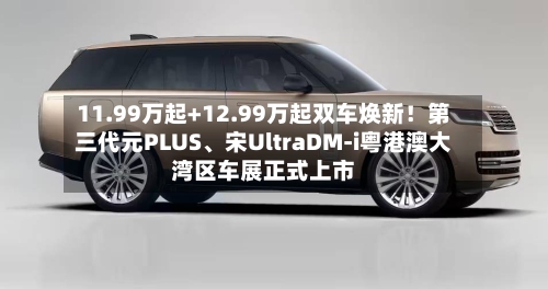 11.99万起+12.99万起双车焕新！第三代元PLUS、宋UltraDM-i粤港澳大湾区车展正式上市-第2张图片