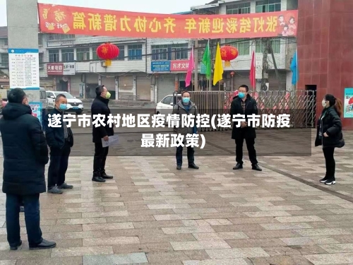 遂宁市农村地区疫情防控(遂宁市防疫最新政策)-第2张图片