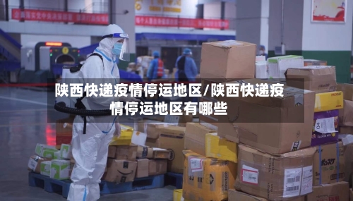 陕西快递疫情停运地区/陕西快递疫情停运地区有哪些-第3张图片
