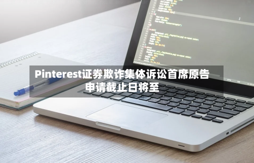 Pinterest证券欺诈集体诉讼首席原告申请截止日将至-第2张图片