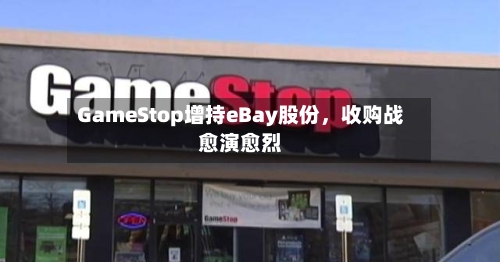 GameStop增持eBay股份，收购战愈演愈烈-第2张图片