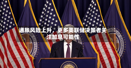 通胀风险上升	，更多美联储决策者关注加息可能性-第2张图片