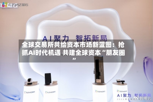 全球交易所共绘资本市场新蓝图：抢抓AI时代机遇 共建全球资本“朋友圈”-第2张图片