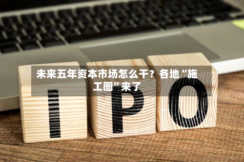 未来五年资本市场怎么干？各地“施工图”来了