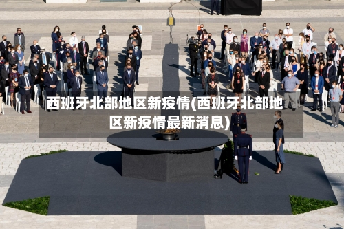 西班牙北部地区新疫情(西班牙北部地区新疫情最新消息)
