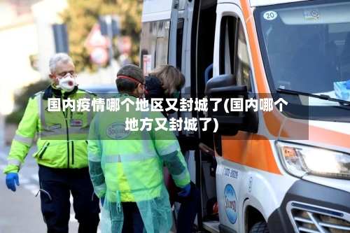 国内疫情哪个地区又封城了(国内哪个地方又封城了)