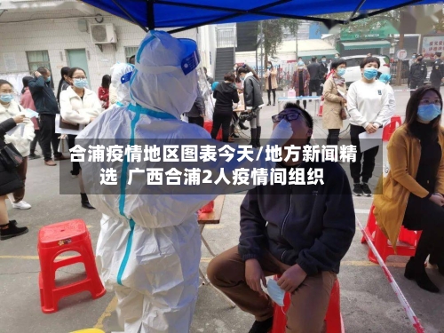 合浦疫情地区图表今天/地方新闻精选 广西合浦2人疫情间组织-第2张图片