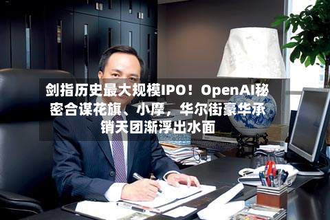 剑指历史最大规模IPO！OpenAI秘密合谋花旗、小摩，华尔街豪华承销天团渐浮出水面