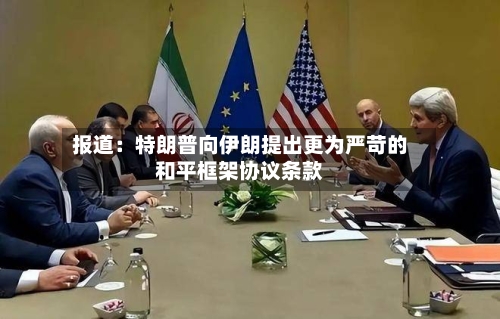 报道：特朗普向伊朗提出更为严苛的和平框架协议条款