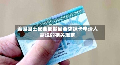 美国国土安全部撤回要求绿卡申请人离境的相关规定-第2张图片