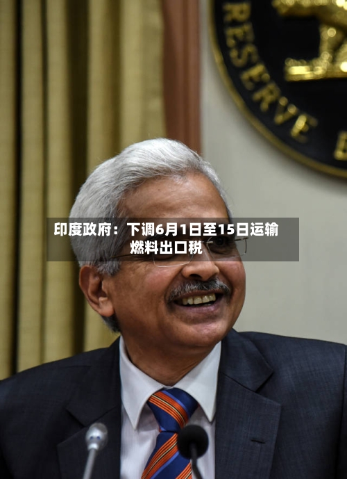 印度政府：下调6月1日至15日运输燃料出口税