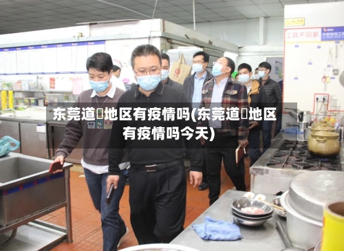 东莞道滘地区有疫情吗(东莞道滘地区有疫情吗今天)-第2张图片
