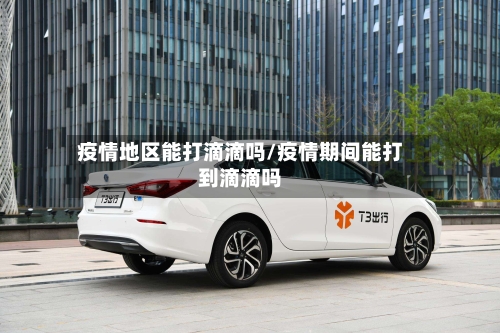 疫情地区能打滴滴吗/疫情期间能打到滴滴吗-第2张图片