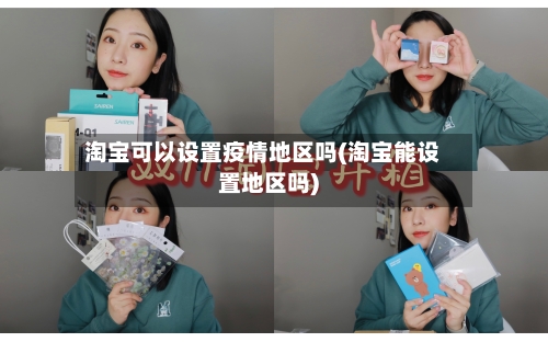 淘宝可以设置疫情地区吗(淘宝能设置地区吗)-第2张图片