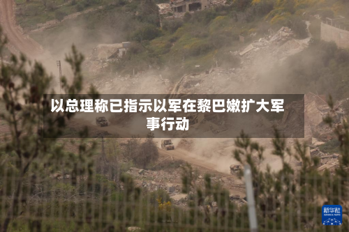 以总理称已指示以军在黎巴嫩扩大军事行动-第2张图片