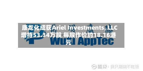 康龙化成获Ariel Investments, LLC增持53.34万股 每股作价约18.16港元