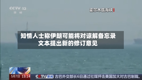 知情人士称伊朗可能将对谅解备忘录文本提出新的修订意见-第3张图片