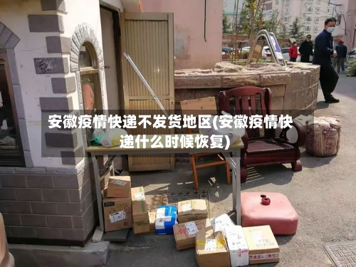 安徽疫情快递不发货地区(安徽疫情快递什么时候恢复)