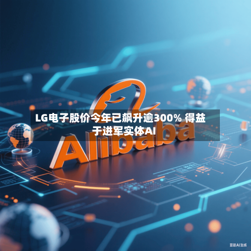 LG电子股价今年已飙升逾300% 得益于进军实体AI-第2张图片