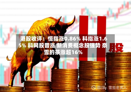 港股收评：恒指涨0.86% 科指涨1.65% 科网股普涨 新消费概念股强势 奈雪的茶涨超16%-第3张图片