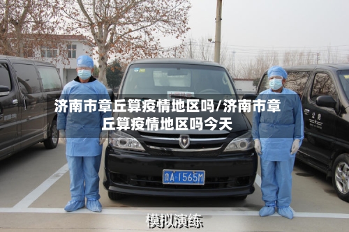 济南市章丘算疫情地区吗/济南市章丘算疫情地区吗今天