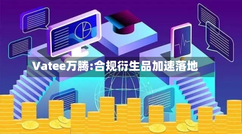 Vatee万腾:合规衍生品加速落地-第2张图片