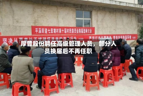 厚普股份聘任高级管理人员，部分人员换届后不再任职-第3张图片