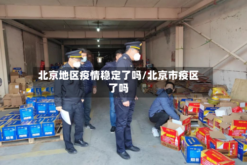 北京地区疫情稳定了吗/北京市疫区了吗-第2张图片