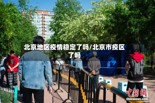 北京地区疫情稳定了吗/北京市疫区了吗-第3张图片