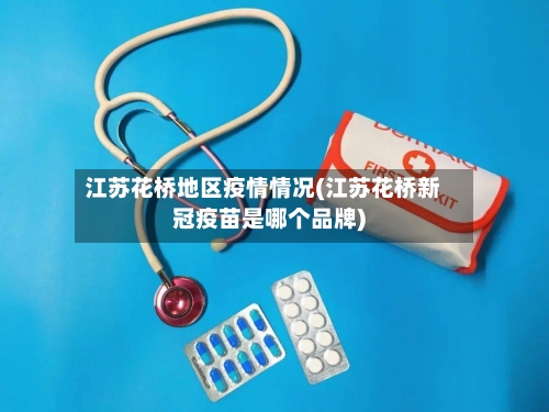 江苏花桥地区疫情情况(江苏花桥新冠疫苗是哪个品牌)