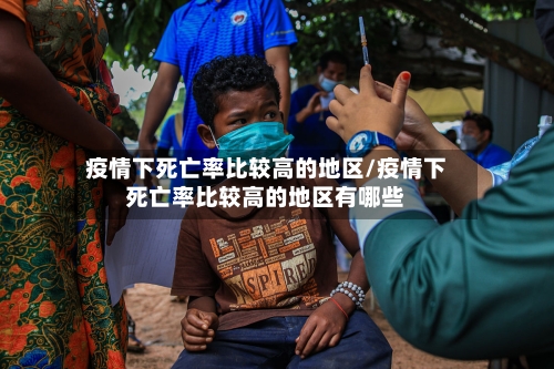 疫情下死亡率比较高的地区/疫情下死亡率比较高的地区有哪些