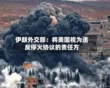 伊朗外交部：将美国视为违反停火协议的责任方
